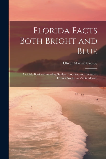 Florida Facts Both Bright and Blue: A Guide Book to Intending Settlers, Tourists, and Investors, From a Northerner's Standpoint - Paperback by Books by splitShops