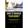 How To Manage Your Money: There Is A Comprehensive Guide That Will Teach You How To Effectively Manage Your Money And Improve Your Lifestyle (Learn Ho