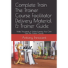 Complete Train The Trainer Course Facilitator Delivery Material & Trainer Guide: Make Thousands of Dollars Running Your Own Train The Trainer Courses