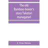 The old bamboo-hewer's story Taketori monogatari: the earliest of the Japanese romances, written in the tenth century