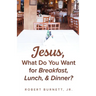 Jesus, What Do You Want for Breakfast, Lunch, & Dinner?