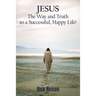 Jesus the Way and Truth to a Successful Happy Life!: Jesus: Four Steps That Lead to Peace, Joy, True Success, and Happiness.