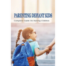 Parenting Defiant Kids: Complete Guide On Raising Children: How To Parent A Defiant Child