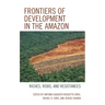 Frontiers of Development in the Amazon: Riches, Risks, and Resistances