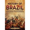 History of Brazil: An Enthralling Guide to Ancient Indigenous Civilizations, Portuguese Colonization, the Imperial Era, and Modern Times