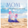 Mom I Love You to the Beach and More