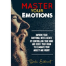Master your emotions: Improve your emotional intelligence by controlling your mind and boost your brain to eliminate your anxiety and worry
