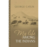 My Life Among the Indians: George Catlin's Memoirs of the American West and Plains Tribes: