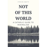 Not Of This World: A Catholic Guide to Minimalism