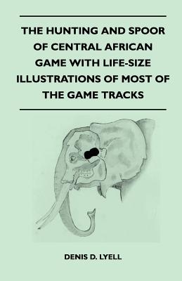 The Hunting and Spoor of Central African Game With Life-Size Illustrations of Most of the Game Tracks - Paperback by Books by splitShops