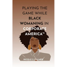 Playing the Game While Black Womaning in Corporate America(TM): Your ultimate playbook in navigating power, perception, and prejudice in the workplace