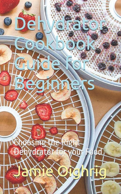 Dehydrator Cookbook Guide for Beginners: Choosing the Right Dehydrator for your Food - Paperback by Books by splitShops