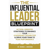 The Influential Leader Blueprint: Action-Oriented Strategies to Enhance Your Leadership Capabilities & Drive Your Team to Peak Performance
