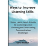 Ways to Improve Listening Skills: listen, Learn, Lead: A Guide to Mastering Active Listening and Overcoming Communication Challenges
