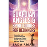 Guardian Angels & Spirit Guides for Beginners: Connecting and Communicating with the Universe's Call to Unlock Growth, Empowerment, and Inner Wisdom