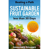 Beating a Path to a Sustainable Fruit Garden in Less Than 30 Days: Growing Fruit Trees and Berries from Dirt to Harvest with Pots, Containers, and Rai
