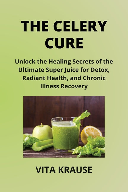 The Celery Cure: Unlock the Healing Secrets of the Ultimate Super Juice for Detox, Radiant Health, and Chronic Illness Recovery - Paperback by Books by splitShops