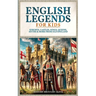 English Legends For Kids: Knights, Castles, Kings, Queens, Myths & More From Old England