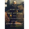 Hero of Fort Sumter: The Extraordinary Life of Robert Anderson Volume 80