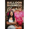 The Balloon Business Blueprint: The Ultimate Guide to Starting and Scaling Your Balloon Business