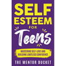 Self-Esteem for Teens: Mastering Self-Love and Building Limitless Confidence - A Proven Path to Transform Your Life and Achieve Your Dreams