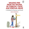 Walking Free from the Trauma of Coercive, Cultic and Spiritual Abuse: A Workbook for Recovery and Growth