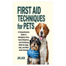 First Aid Techniques for Pets: A Comprehensive Guide to Emergency Care, Injury Response, and Life-Saving Skills for Dogs, Cats, and Other Small Animal