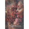 I Am Not Your Friend I Am Your Mother