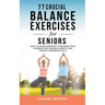 77 Crucial Balance Exercises For Seniors: Easy to Learn Exercises to Increase Your Coordination, Enhance Mobility, and Prevent Dangerous Falls