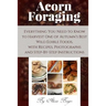 Acorn Foraging: Everything You Need to Know to Harvest One of Autumn's Best Wild Edible Foods, with Recipes, Photographs and Step-By-Step Instructions