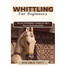 Whittling for Beginners: The Joy of Whittling: Creating Art with a Piece of Wood and a Knife