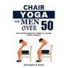 Chair Yoga for Men Over 50: Quick And Simple Workouts For Weight Loss, Strength, Mobility And Balance