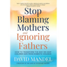 Stop Blaming Mothers and Ignoring Fathers: How to Transform the Way We Keep Children Safe from Domestic Violence