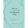 How to De-Stress in Five Minutes a Day: Inspiring Ideas to Help You Unwind Every Day