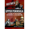 Secret Upper Peninsula: A Guide to the Weird, Wonderful, and Obscure