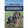 The Complete Guide to Aussiedoodles: Finding, Caring For, Training, Feeding, Socializing, and Loving Your New Aussidoodle
