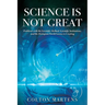 Science is Not Great: Problems with the Scientific Method, Scientific Institutions, and the Dystopian World Science is Creating