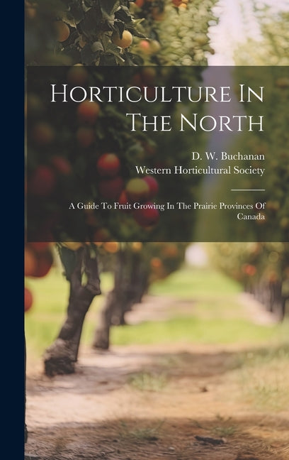 Horticulture In The North: A Guide To Fruit Growing In The Prairie Provinces Of Canada - Hardcover by Books by splitShops