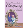 Business Woman's Guide to Caregiving: A Kit of Tools for the Heart