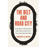 The Belt and Road City: Geopolitics, Urbanization, and China's Search for a New International Order