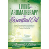 Living with Aromatherapy and Essential Oil: How Aromatherapy and Essential Oils Enhance Your Emotional and Physical Wellbeing