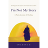 I'm Not My Story: A Poetic Journey of Healing