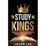 To Study As Kings: Business and Life Success Principles from a Biblical Standpoint
