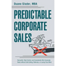 Predictable Corporate Sales: Demystify, Take Control, and Consistently Win Corporate Sales without Cold-Calling, Referrals, or Losing Your Mind