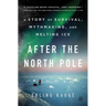 After the North Pole: A Story of Survival, Mythmaking, and Melting Ice
