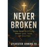 Never Broken: How God Rebuilds What Life Tries To Shatter