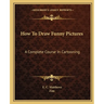 How To Draw Funny Pictures: A Complete Course In Cartooning