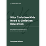 Why Christian Kids Need a Christian Education: What Does the Christian Faith Have to Do with Where Your Kids Go to School?