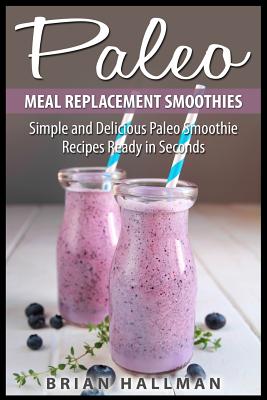 Paleo Meal Replacement Smoothies: Simple and Delicious Paleo Smoothie Recipes Ready in Seconds - Paperback by Books by splitShops