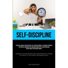 Self-Discipline: A Practical Manual For Developing A Self-Discipline Mindset: A Sequential Approach To Efficiently Managing Time, Enhancing Productivi